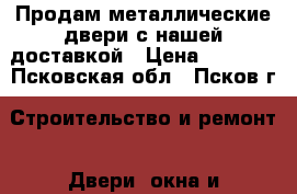 Продам металлические двери с нашей доставкой › Цена ­ 3 600 - Псковская обл., Псков г. Строительство и ремонт » Двери, окна и перегородки   